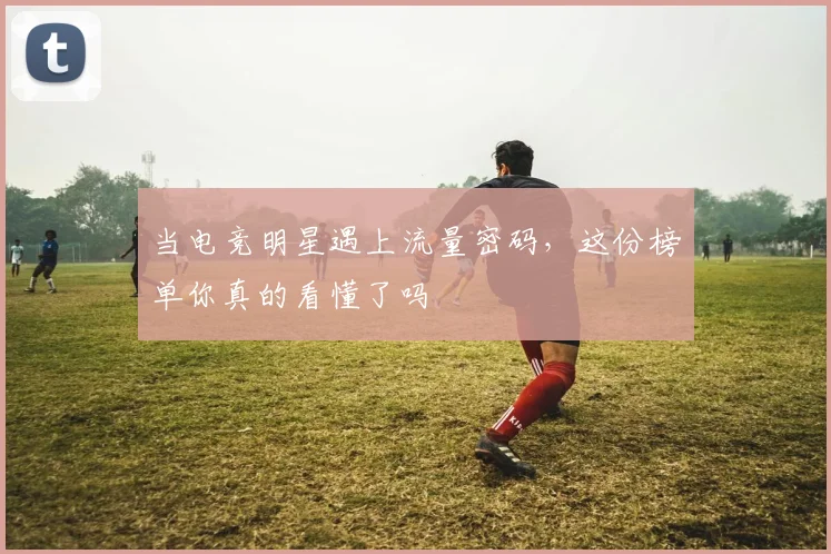 当电竞明星遇上流量密码，这份榜单你真的看懂了吗