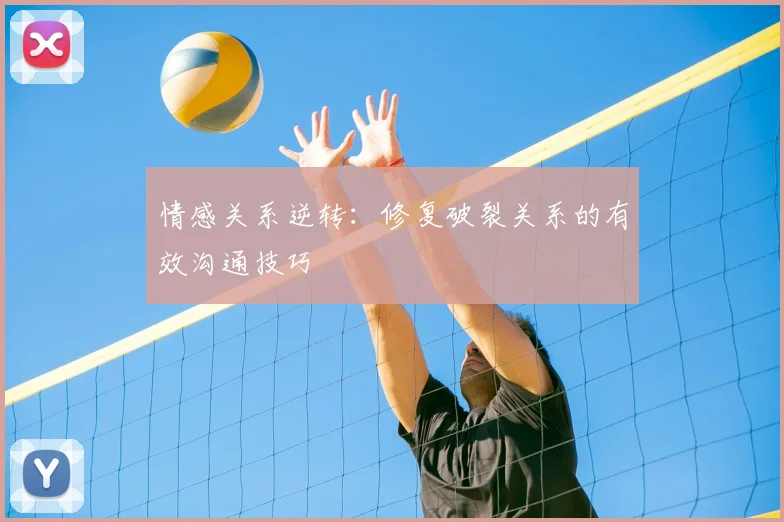 情感关系逆转：修复破裂关系的有效沟通技巧
