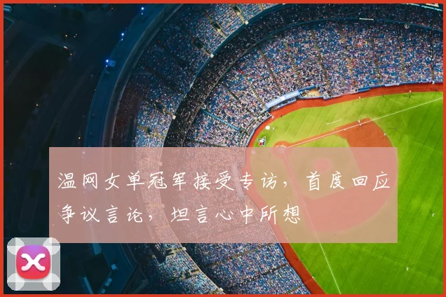 温网女单冠军接受专访，首度回应争议言论，坦言心中所想