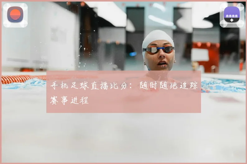 手机足球直播比分：随时随地追踪赛事进程